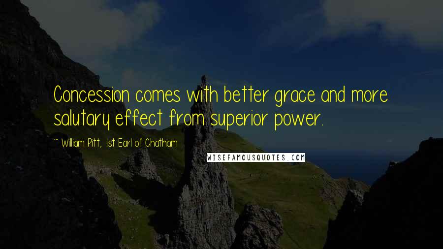 William Pitt, 1st Earl Of Chatham Quotes: Concession comes with better grace and more salutary effect from superior power.