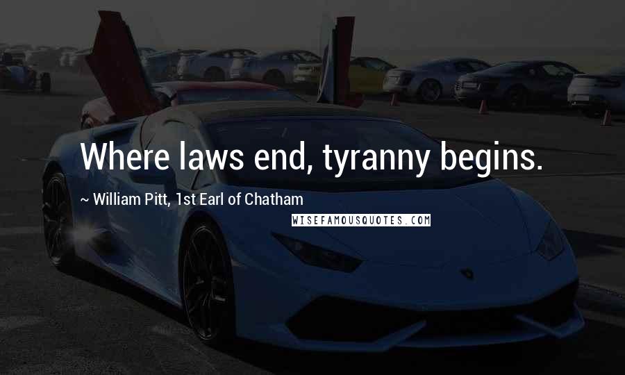 William Pitt, 1st Earl Of Chatham Quotes: Where laws end, tyranny begins.