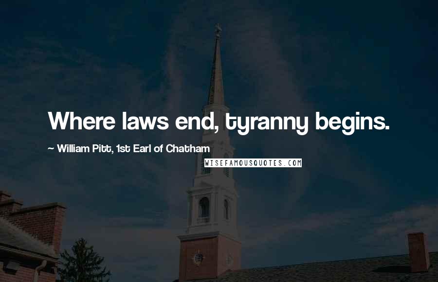 William Pitt, 1st Earl Of Chatham Quotes: Where laws end, tyranny begins.