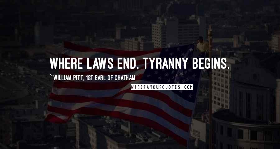 William Pitt, 1st Earl Of Chatham Quotes: Where laws end, tyranny begins.