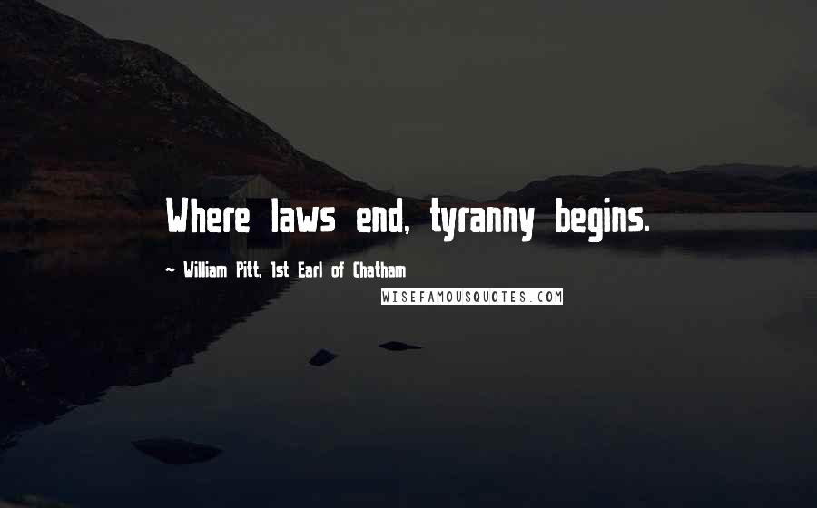 William Pitt, 1st Earl Of Chatham Quotes: Where laws end, tyranny begins.