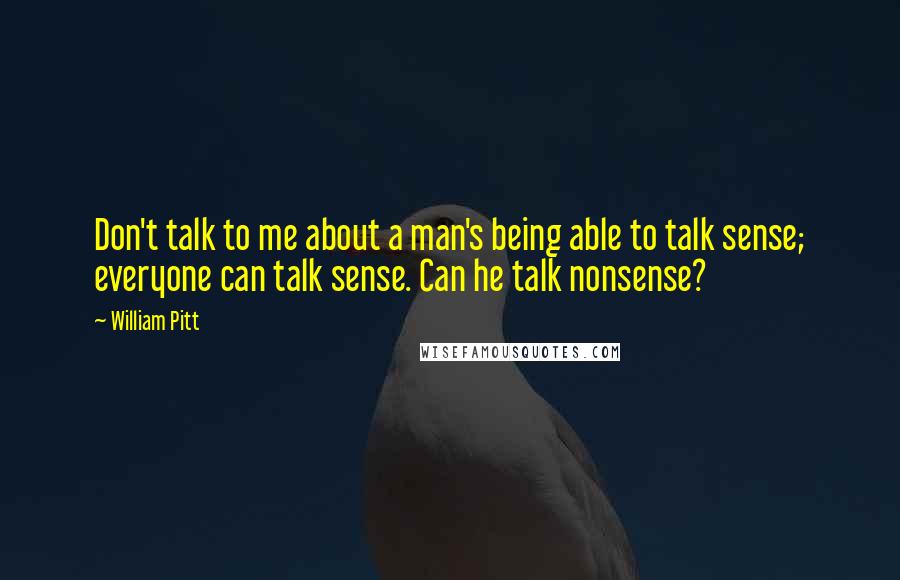 William Pitt Quotes: Don't talk to me about a man's being able to talk sense; everyone can talk sense. Can he talk nonsense?