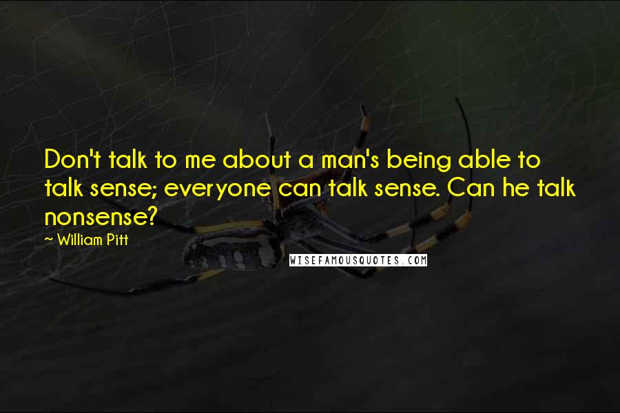 William Pitt Quotes: Don't talk to me about a man's being able to talk sense; everyone can talk sense. Can he talk nonsense?