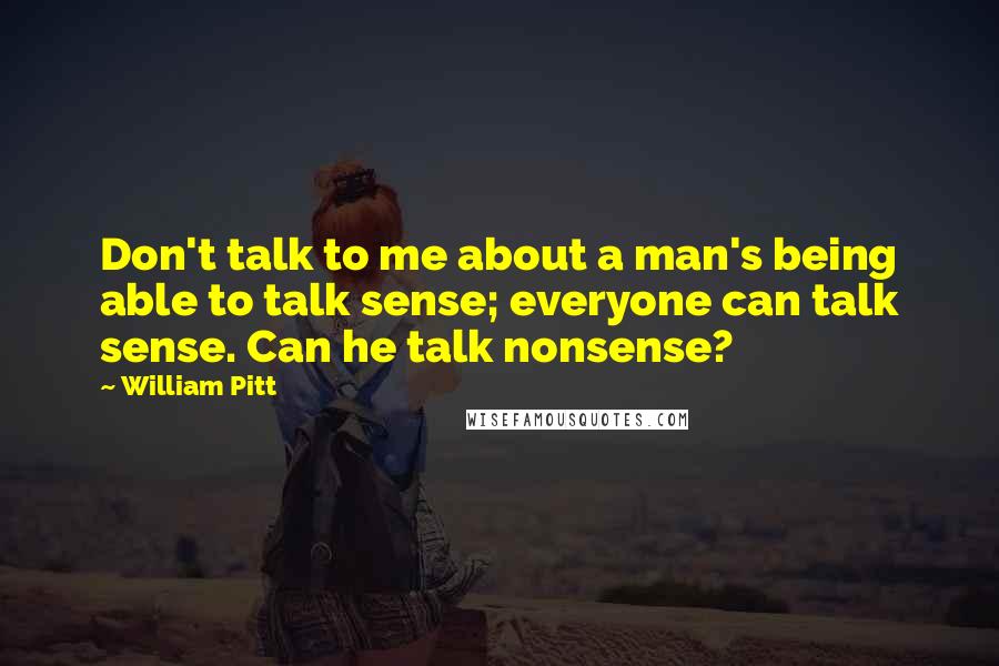 William Pitt Quotes: Don't talk to me about a man's being able to talk sense; everyone can talk sense. Can he talk nonsense?