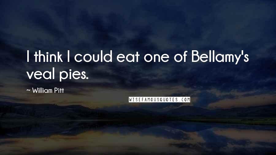William Pitt Quotes: I think I could eat one of Bellamy's veal pies.