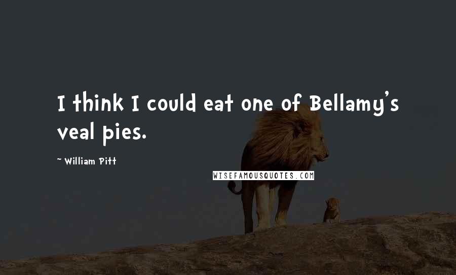 William Pitt Quotes: I think I could eat one of Bellamy's veal pies.