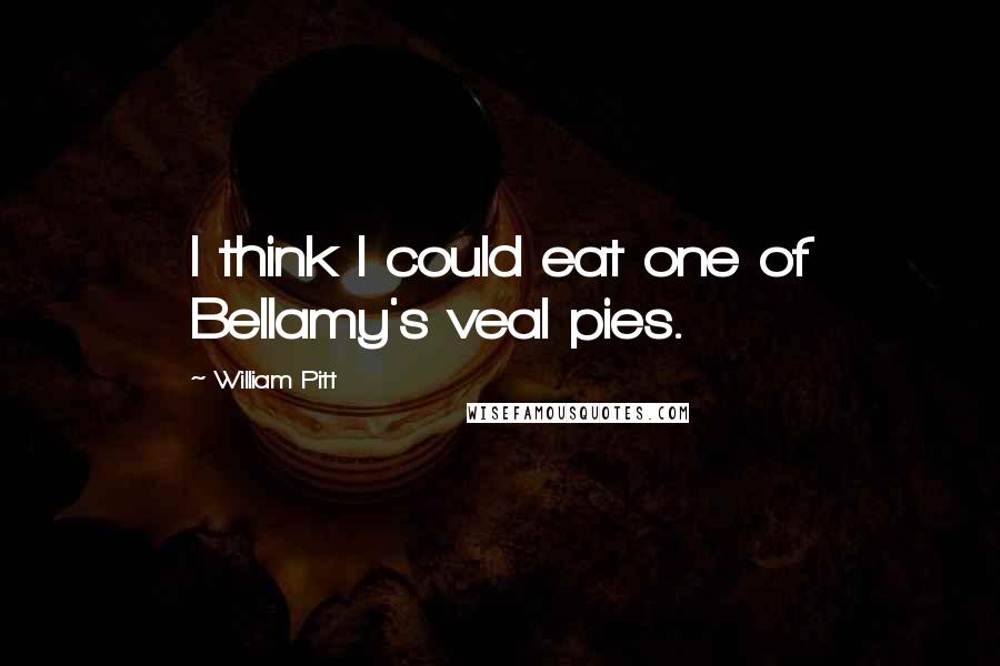 William Pitt Quotes: I think I could eat one of Bellamy's veal pies.