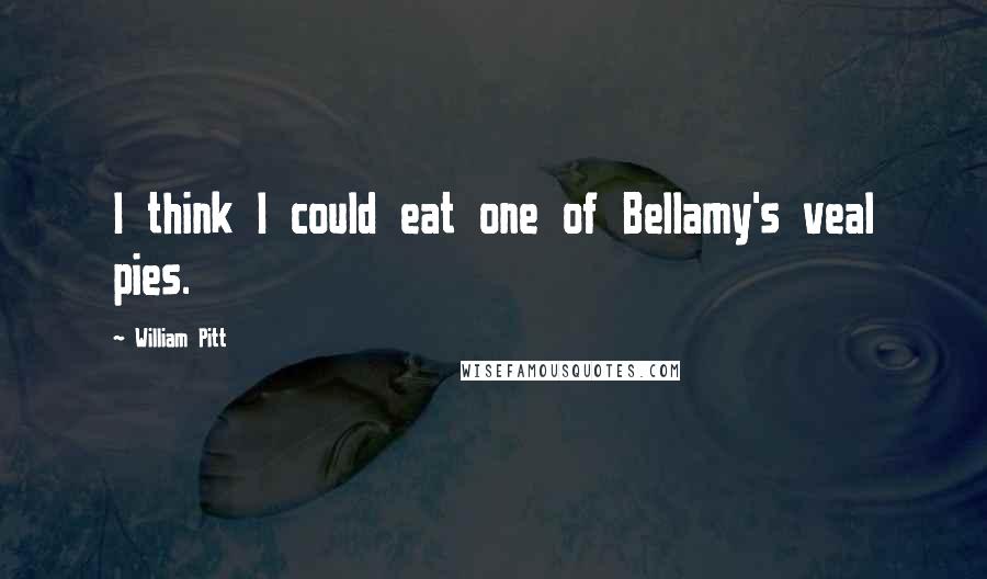 William Pitt Quotes: I think I could eat one of Bellamy's veal pies.