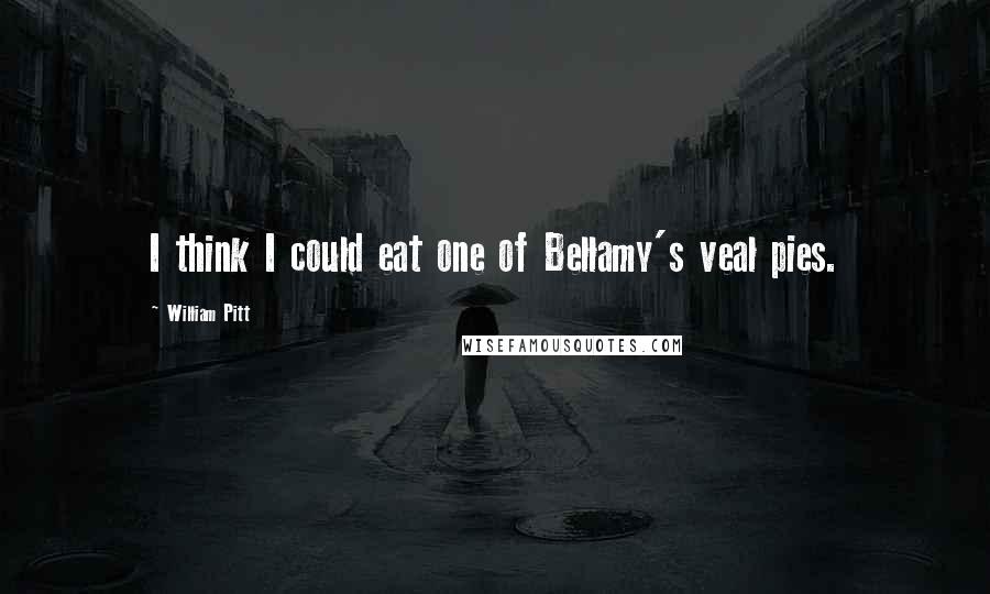 William Pitt Quotes: I think I could eat one of Bellamy's veal pies.