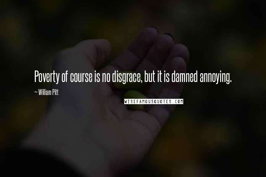 William Pitt Quotes: Poverty of course is no disgrace, but it is damned annoying.