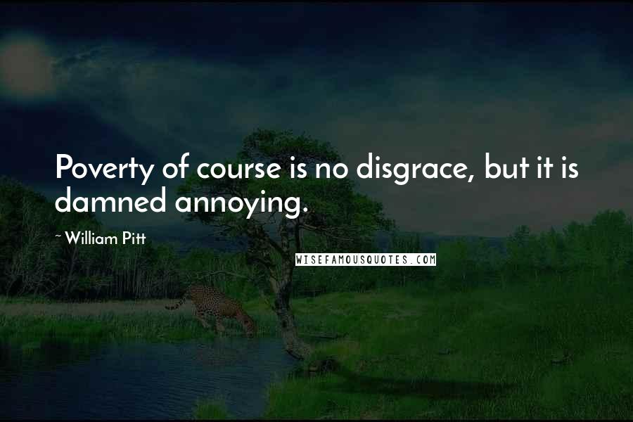 William Pitt Quotes: Poverty of course is no disgrace, but it is damned annoying.