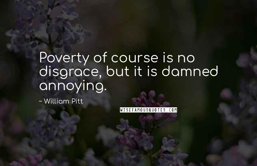 William Pitt Quotes: Poverty of course is no disgrace, but it is damned annoying.