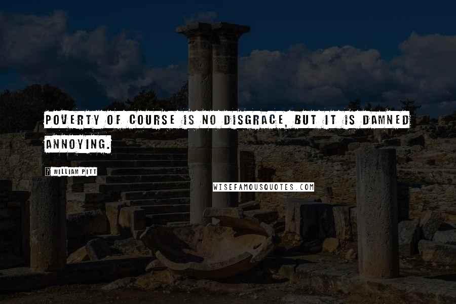 William Pitt Quotes: Poverty of course is no disgrace, but it is damned annoying.