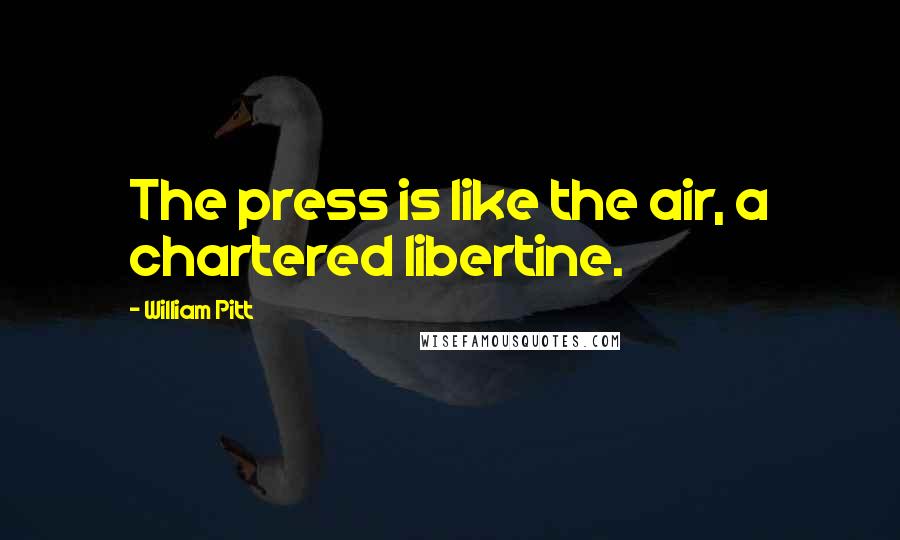 William Pitt Quotes: The press is like the air, a chartered libertine.