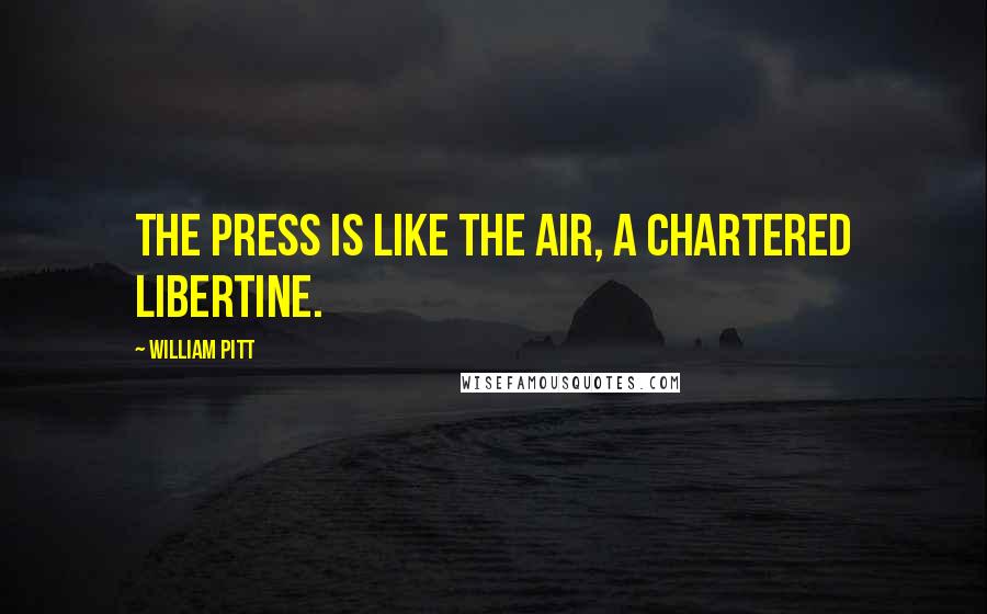 William Pitt Quotes: The press is like the air, a chartered libertine.