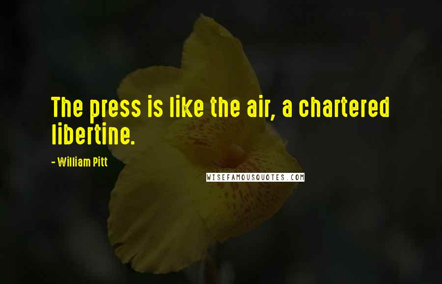 William Pitt Quotes: The press is like the air, a chartered libertine.