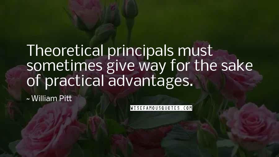 William Pitt Quotes: Theoretical principals must sometimes give way for the sake of practical advantages.