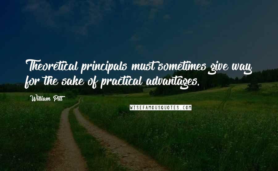 William Pitt Quotes: Theoretical principals must sometimes give way for the sake of practical advantages.