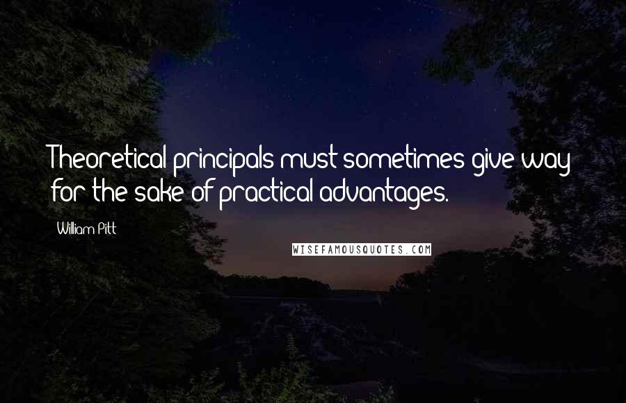 William Pitt Quotes: Theoretical principals must sometimes give way for the sake of practical advantages.