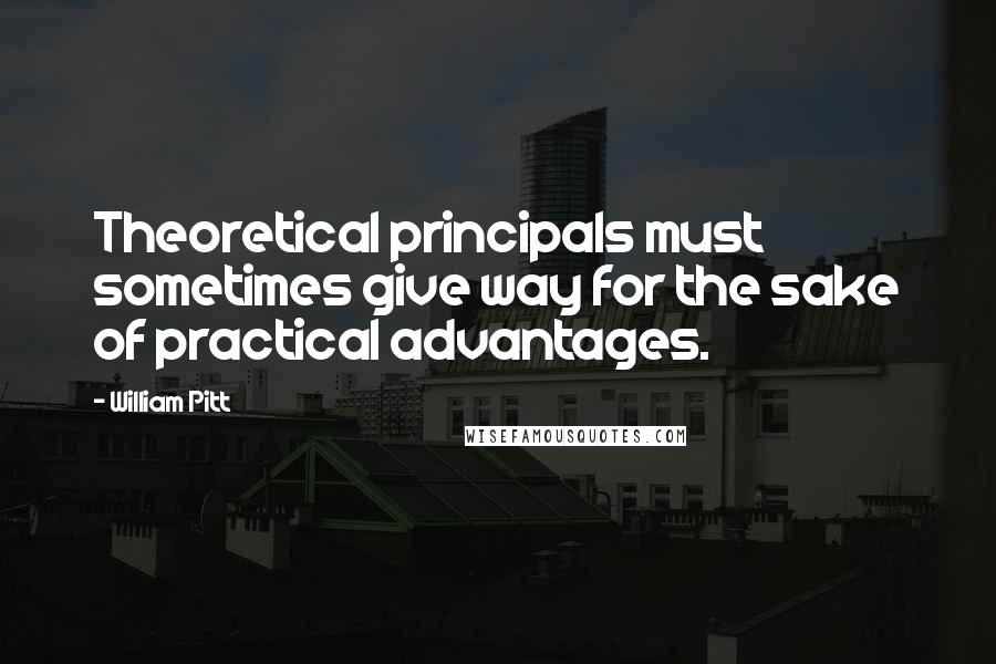 William Pitt Quotes: Theoretical principals must sometimes give way for the sake of practical advantages.