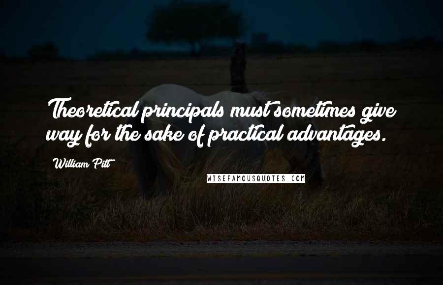 William Pitt Quotes: Theoretical principals must sometimes give way for the sake of practical advantages.