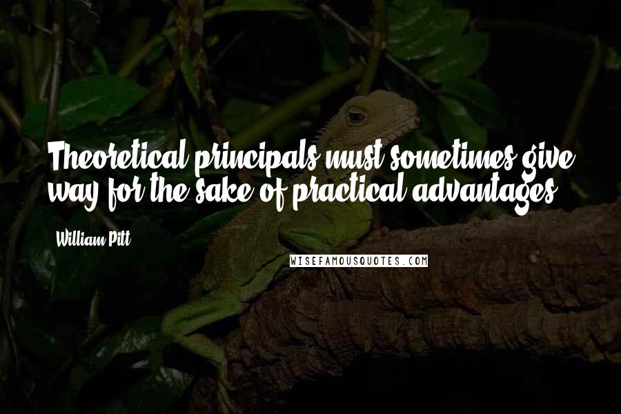 William Pitt Quotes: Theoretical principals must sometimes give way for the sake of practical advantages.