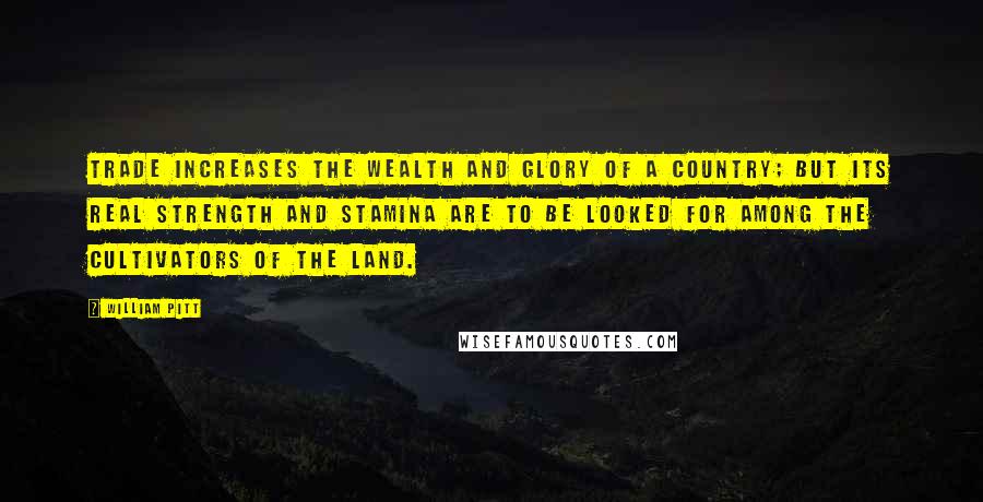 William Pitt Quotes: Trade increases the wealth and glory of a country; but its real strength and stamina are to be looked for among the cultivators of the land.