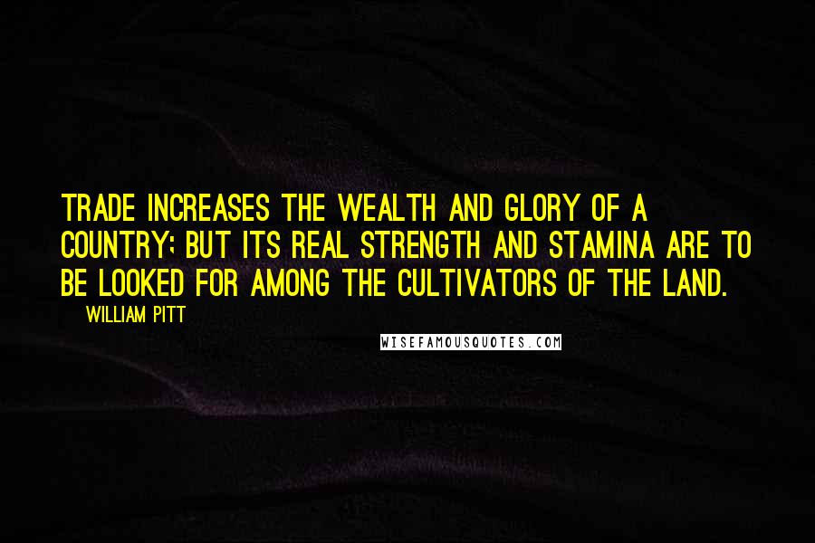 William Pitt Quotes: Trade increases the wealth and glory of a country; but its real strength and stamina are to be looked for among the cultivators of the land.