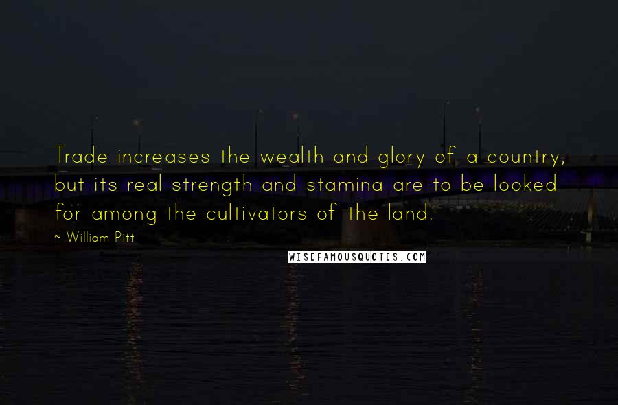 William Pitt Quotes: Trade increases the wealth and glory of a country; but its real strength and stamina are to be looked for among the cultivators of the land.