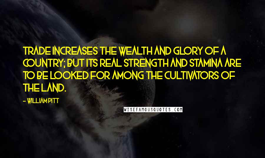 William Pitt Quotes: Trade increases the wealth and glory of a country; but its real strength and stamina are to be looked for among the cultivators of the land.