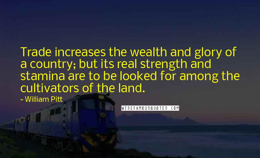 William Pitt Quotes: Trade increases the wealth and glory of a country; but its real strength and stamina are to be looked for among the cultivators of the land.