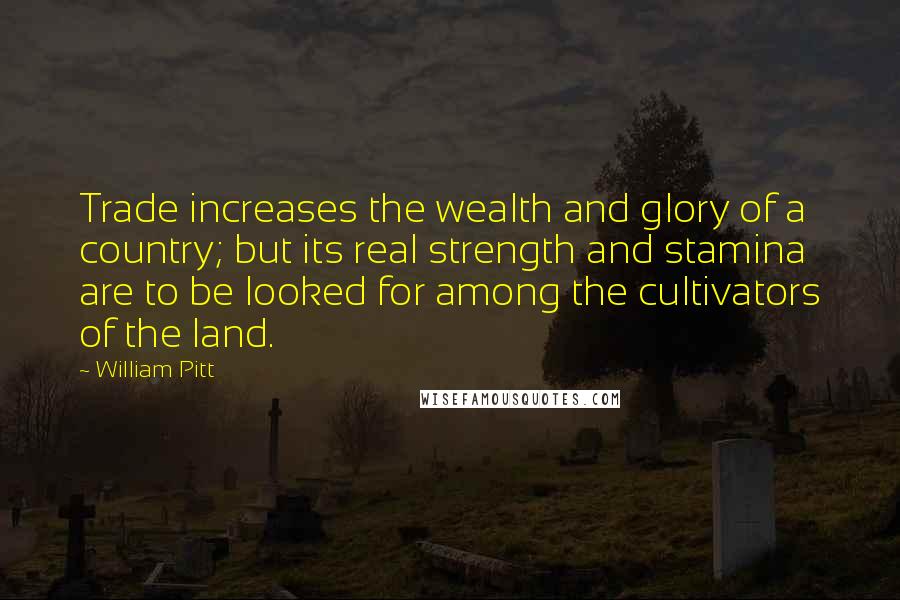 William Pitt Quotes: Trade increases the wealth and glory of a country; but its real strength and stamina are to be looked for among the cultivators of the land.