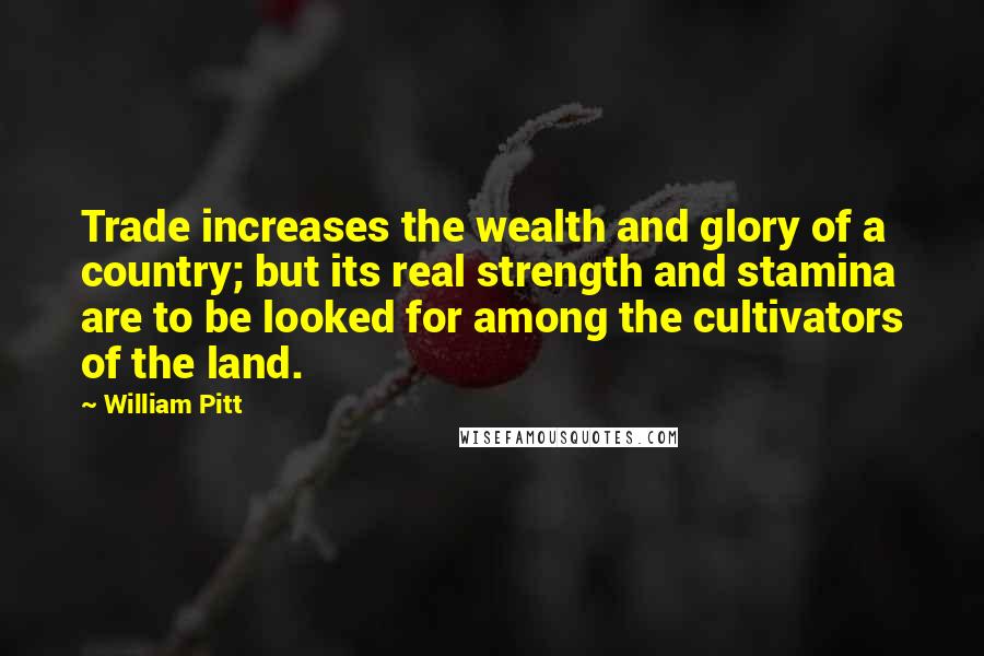 William Pitt Quotes: Trade increases the wealth and glory of a country; but its real strength and stamina are to be looked for among the cultivators of the land.