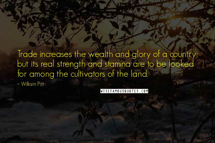 William Pitt Quotes: Trade increases the wealth and glory of a country; but its real strength and stamina are to be looked for among the cultivators of the land.