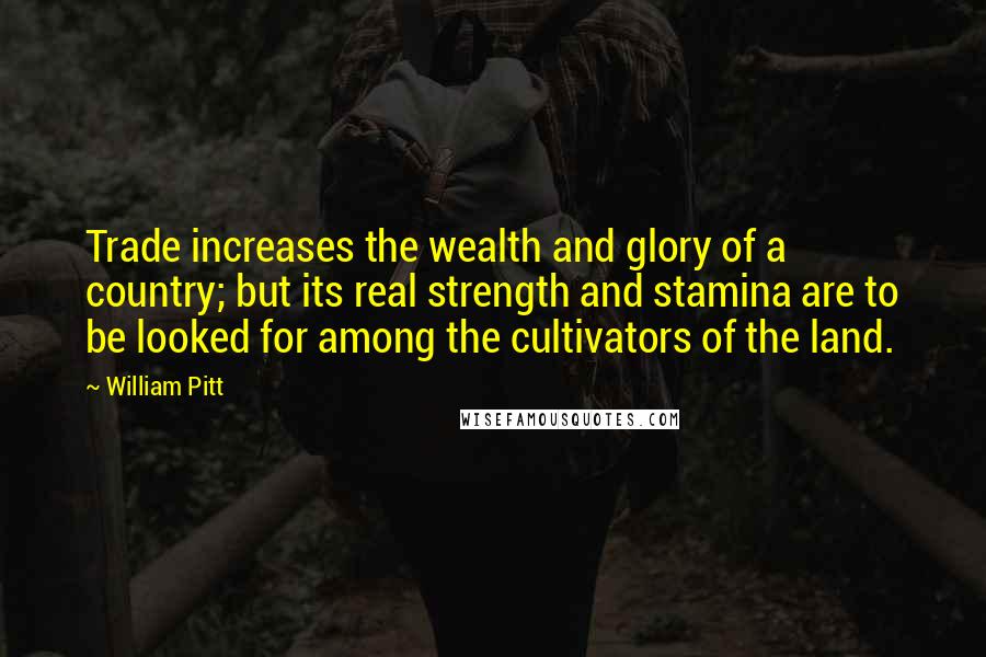 William Pitt Quotes: Trade increases the wealth and glory of a country; but its real strength and stamina are to be looked for among the cultivators of the land.