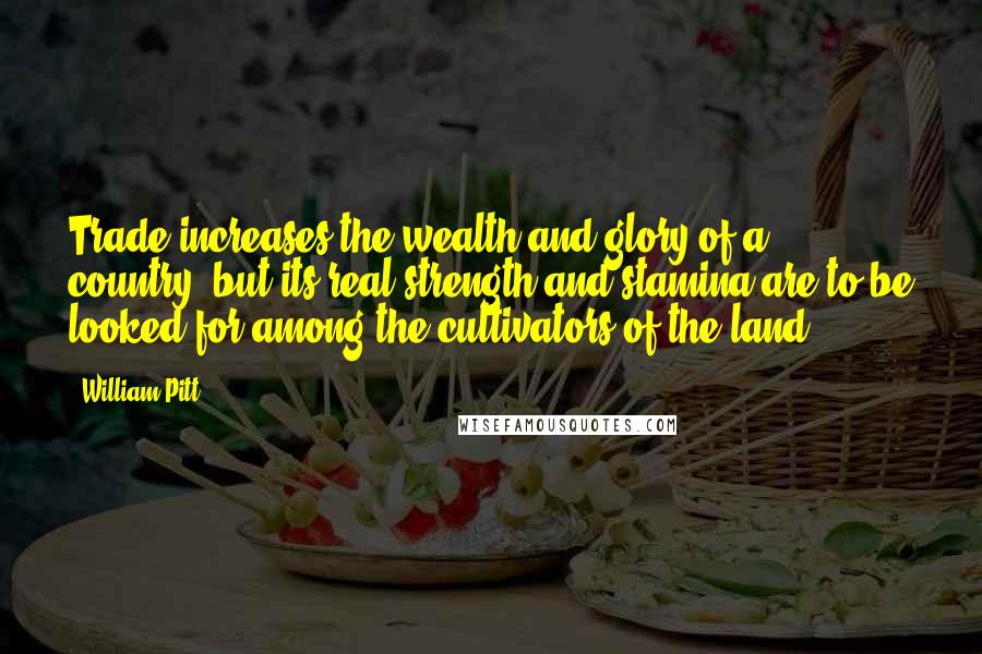 William Pitt Quotes: Trade increases the wealth and glory of a country; but its real strength and stamina are to be looked for among the cultivators of the land.