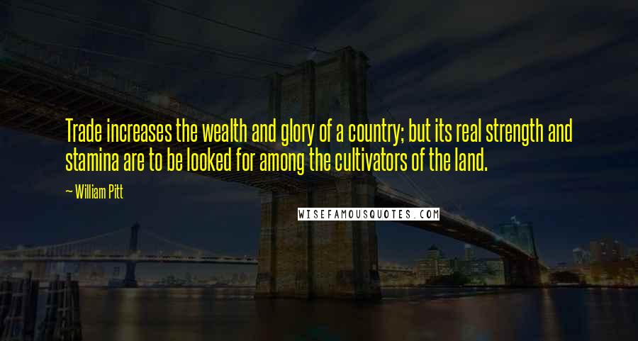 William Pitt Quotes: Trade increases the wealth and glory of a country; but its real strength and stamina are to be looked for among the cultivators of the land.