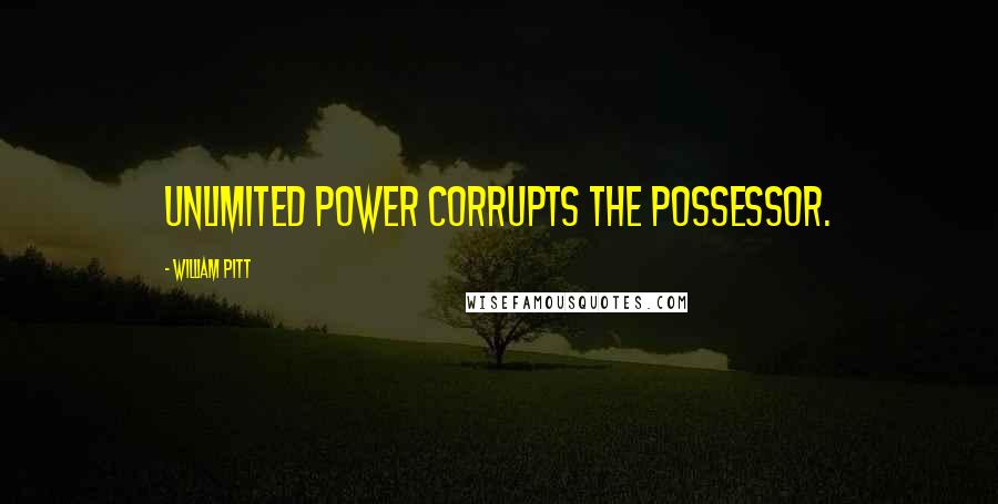 William Pitt Quotes: Unlimited power corrupts the possessor.