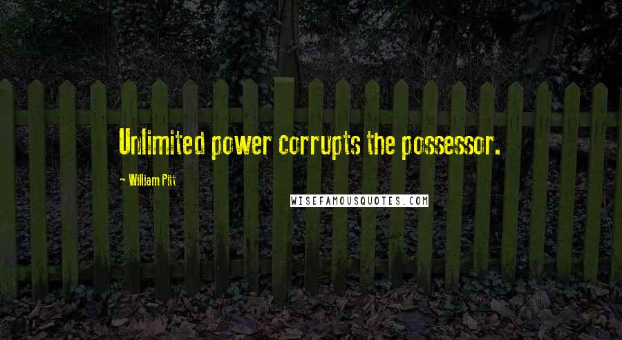 William Pitt Quotes: Unlimited power corrupts the possessor.