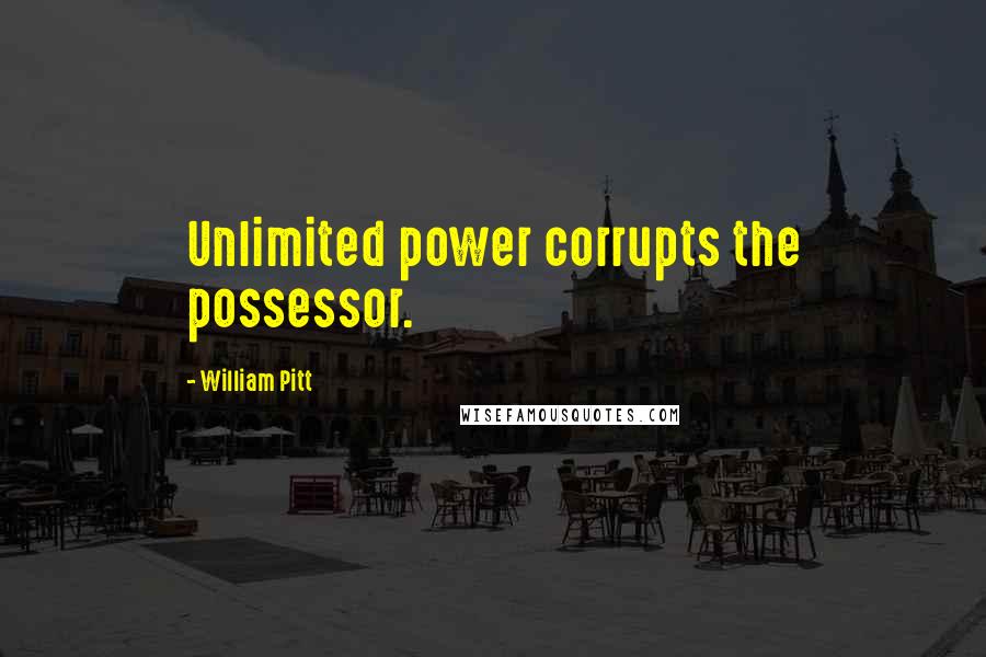 William Pitt Quotes: Unlimited power corrupts the possessor.