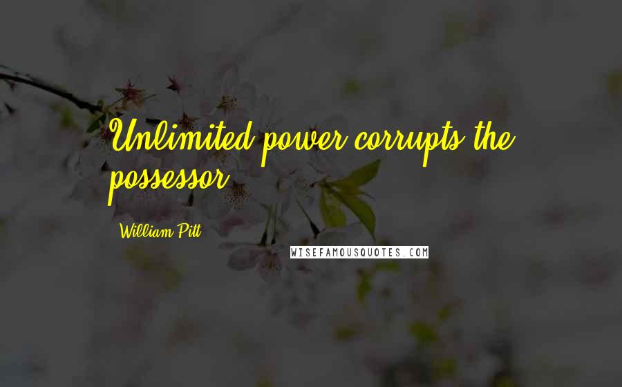 William Pitt Quotes: Unlimited power corrupts the possessor.