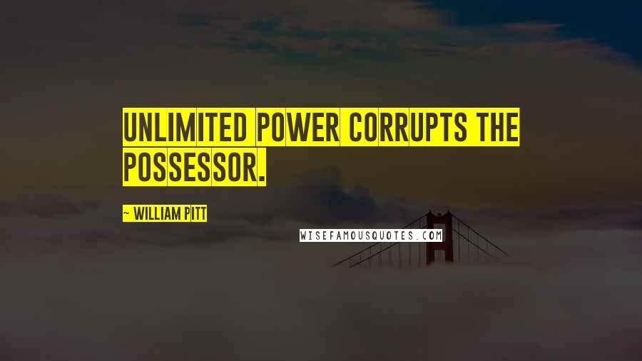 William Pitt Quotes: Unlimited power corrupts the possessor.