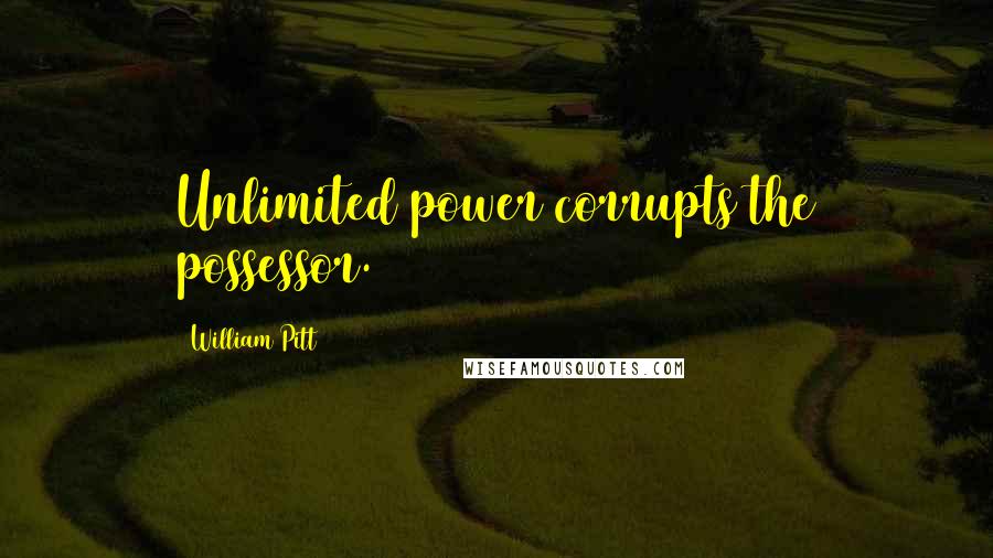 William Pitt Quotes: Unlimited power corrupts the possessor.