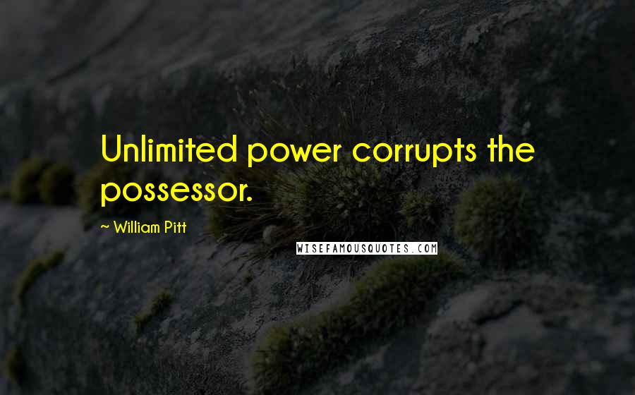 William Pitt Quotes: Unlimited power corrupts the possessor.