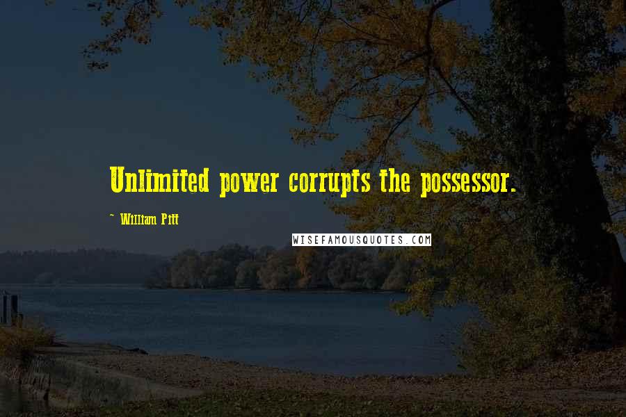 William Pitt Quotes: Unlimited power corrupts the possessor.