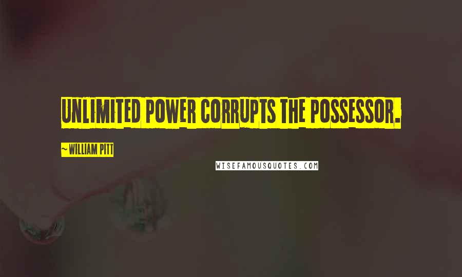 William Pitt Quotes: Unlimited power corrupts the possessor.