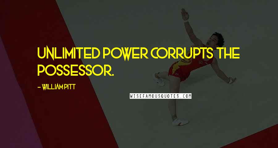 William Pitt Quotes: Unlimited power corrupts the possessor.