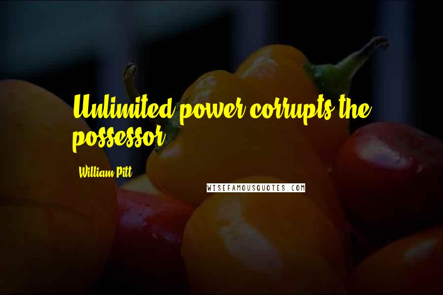 William Pitt Quotes: Unlimited power corrupts the possessor.