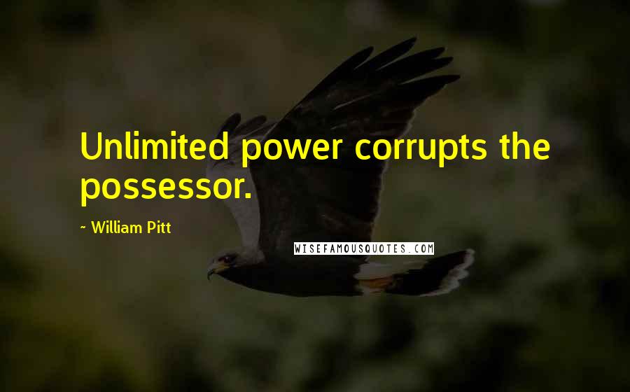 William Pitt Quotes: Unlimited power corrupts the possessor.