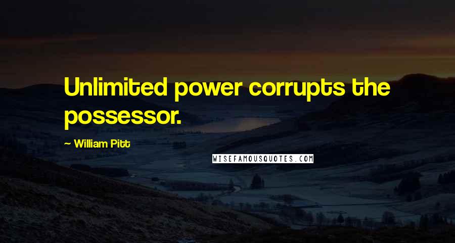 William Pitt Quotes: Unlimited power corrupts the possessor.